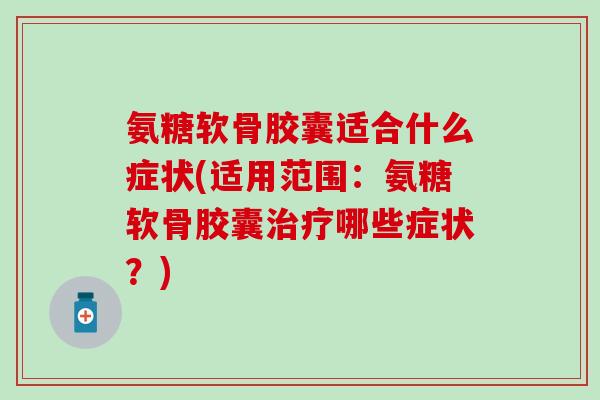 氨糖软骨胶囊适合什么症状(适用范围：氨糖软骨胶囊治疗哪些症状？)