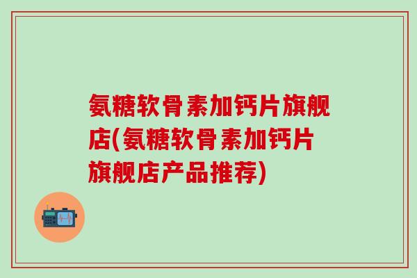 氨糖软骨素加钙片旗舰店(氨糖软骨素加钙片旗舰店产品推荐) 氨糖软骨素加钙片旗舰店(氨糖软骨素加钙片旗舰店产品推荐)