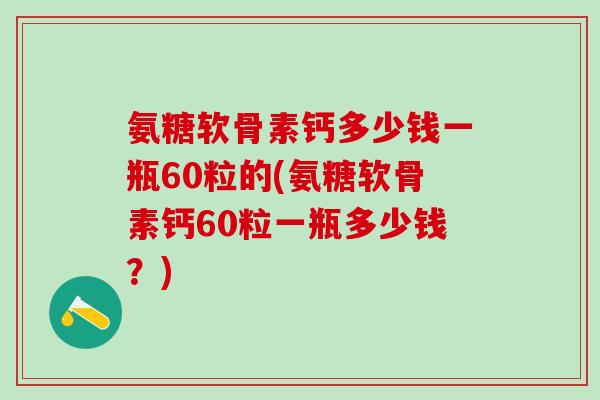 氨糖软骨素钙多少钱一瓶60粒的(氨糖软骨素钙60粒一瓶多少钱？)