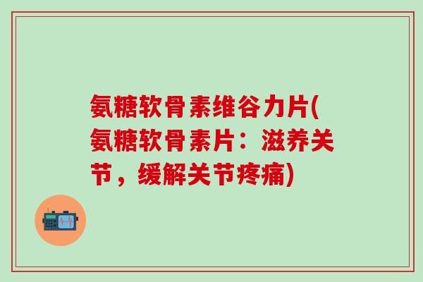 氨糖软骨素维谷力片(氨糖软骨素片:滋养关节,缓解关节) 氨糖软骨素维谷力片(氨糖软骨素片:滋养关节,缓解关节)