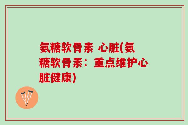 氨糖软骨素 心脏(氨糖软骨素：重点维护心脏健康)