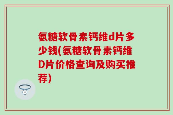 氨糖软骨素钙维d片多少钱(氨糖软骨素钙维D片价格查询及购买推荐)