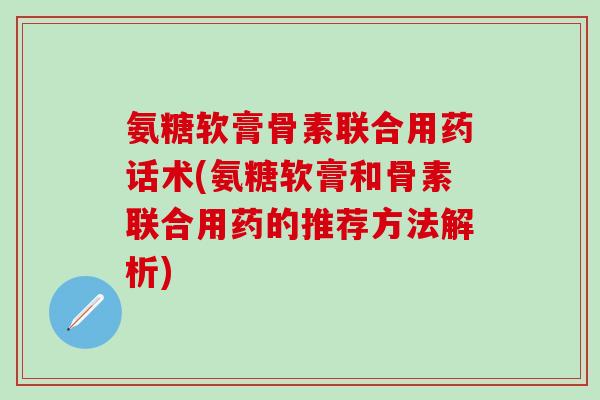 氨糖软膏骨素联合用药话术(氨糖软膏和骨素联合用药的推荐方法解析) 氨糖软膏骨素联合用药话术(氨糖软膏和骨素联合用药的推荐方法解析)