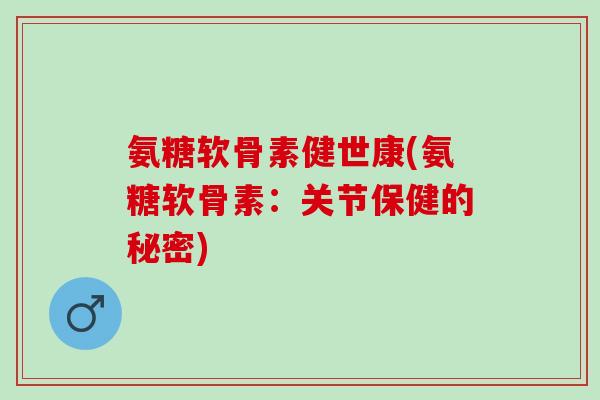 氨糖软骨素健世康(氨糖软骨素：关节保健的秘密)