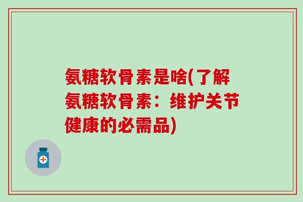 氨糖软骨素是啥(了解氨糖软骨素：维护关节健康的必需品)