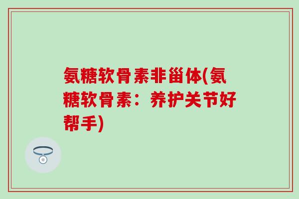 氨糖软骨素非甾体(氨糖软骨素：养护关节好帮手)