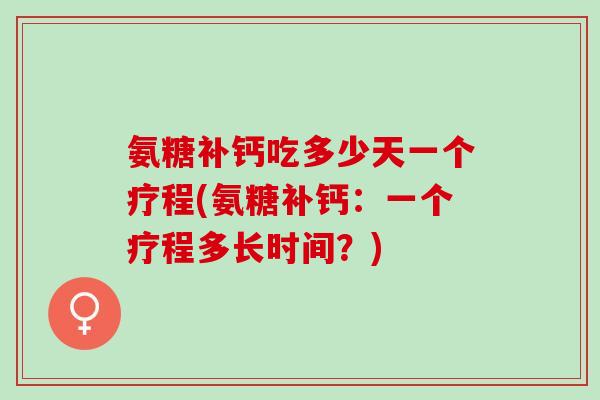 氨糖补钙吃多少天一个疗程(氨糖补钙：一个疗程多长时间？)