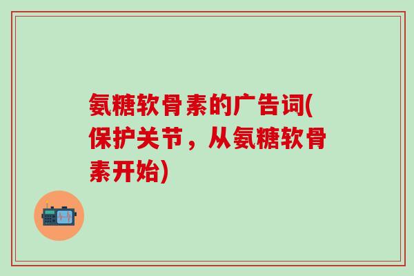 氨糖软骨素的广告词(保护关节，从氨糖软骨素开始)