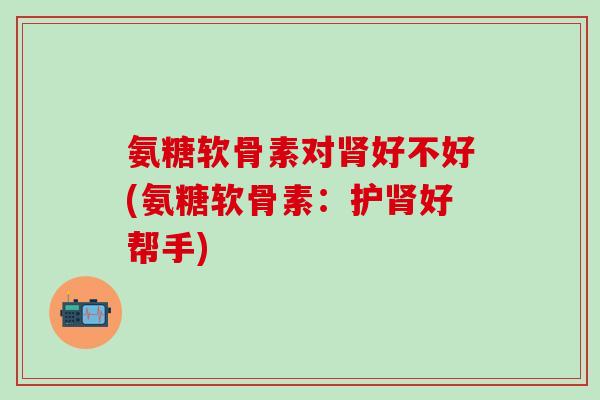 氨糖软骨素对肾好不好(氨糖软骨素：护肾好帮手)