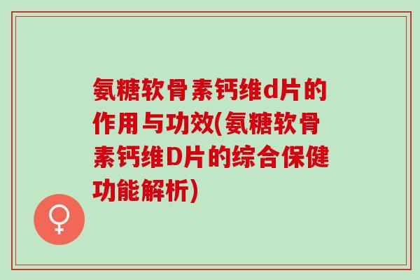 氨糖软骨素钙维d片的作用与功效(氨糖软骨素钙维D片的综合保健功能解析)