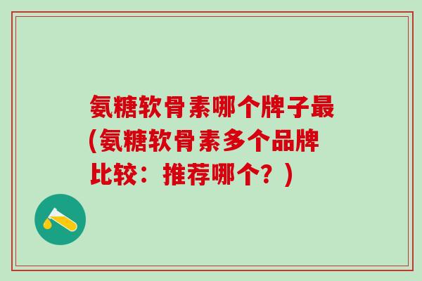 氨糖软骨素哪个牌子最(氨糖软骨素多个品牌比较：推荐哪个？)
