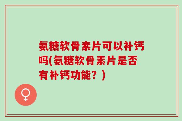 氨糖软骨素片可以补钙吗(氨糖软骨素片是否有补钙功能？)