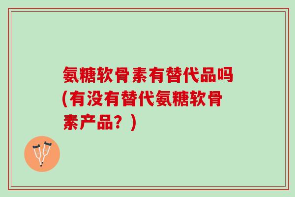 氨糖软骨素有替代品吗(有没有替代氨糖软骨素产品？)