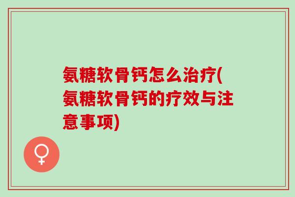 氨糖软骨钙怎么(氨糖软骨钙的疗效与注意事项) 氨糖软骨钙怎么(氨糖软骨钙的疗效与注意事项)