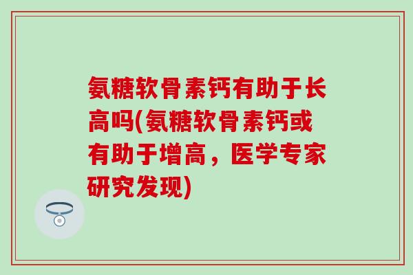 氨糖软骨素钙有助于长高吗(氨糖软骨素钙或有助于增高，医学专家研究发现)