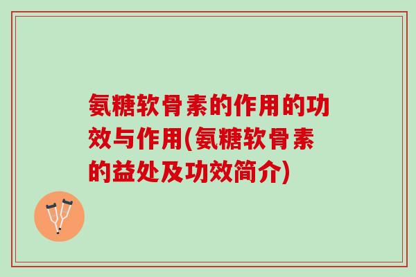 氨糖软骨素的作用的功效与作用(氨糖软骨素的益处及功效简介)