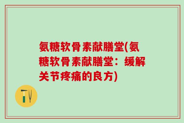 氨糖软骨素献膳堂(氨糖软骨素献膳堂：缓解关节疼痛的良方)
