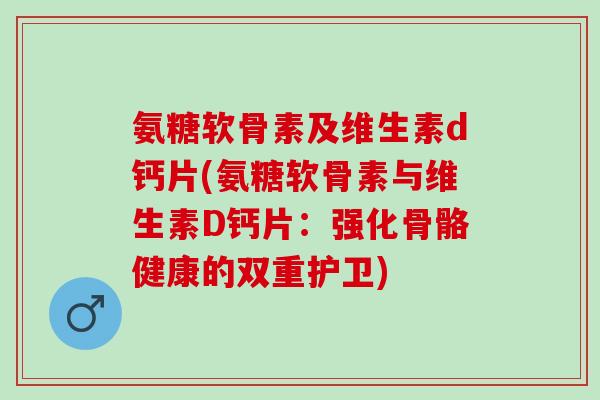 氨糖软骨素及维生素d钙片(氨糖软骨素与维生素D钙片：强化骨骼健康的双重护卫)
