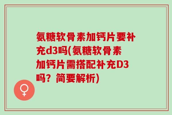 氨糖软骨素加钙片要补充d3吗(氨糖软骨素加钙片需搭配补充D3吗？简要解析)