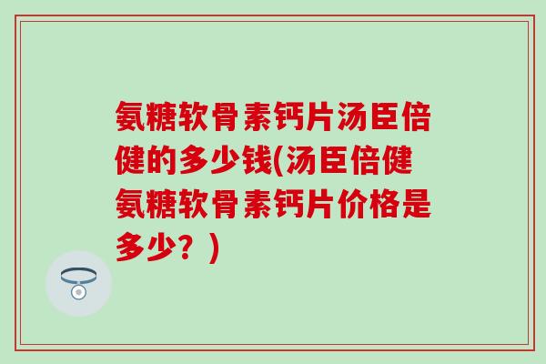 氨糖软骨素钙片汤臣倍健的多少钱(汤臣倍健氨糖软骨素钙片价格是多少？)