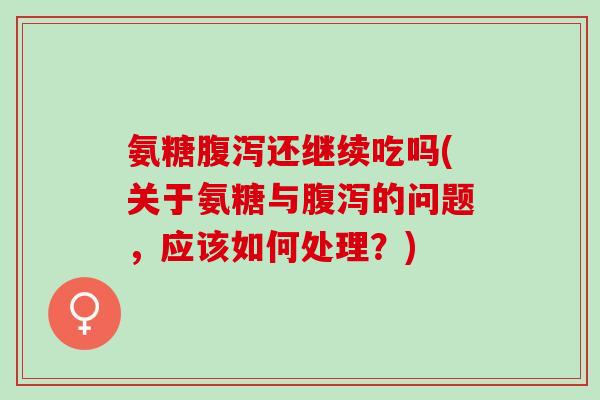 氨糖腹泻还继续吃吗(关于氨糖与腹泻的问题，应该如何处理？)