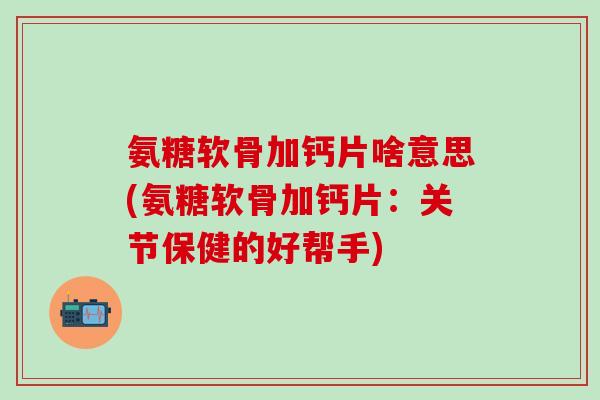 氨糖软骨加钙片啥意思(氨糖软骨加钙片：关节保健的好帮手)