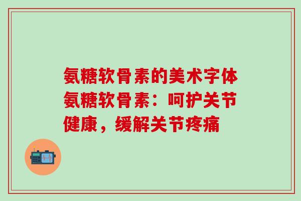 氨糖软骨素的美术字体氨糖软骨素：呵护关节健康，缓解关节