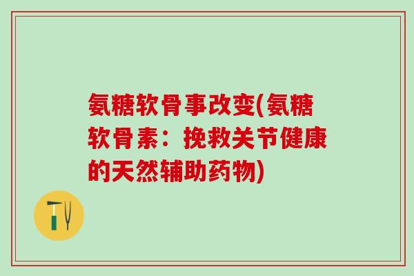 氨糖软骨事改变(氨糖软骨素：挽救关节健康的天然辅助药物)