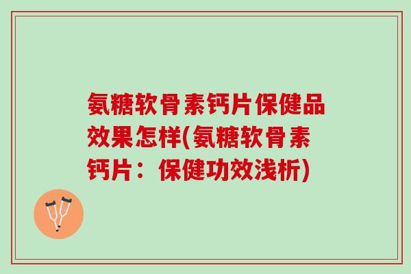 氨糖软骨素钙片保健品效果怎样(氨糖软骨素钙片：保健功效浅析)