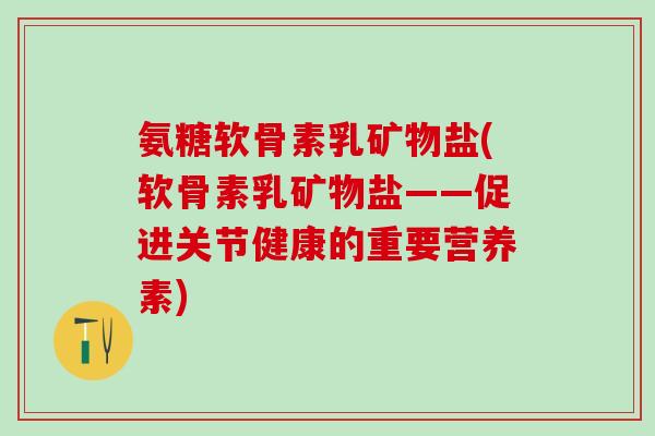 氨糖软骨素乳矿物盐(软骨素乳矿物盐——促进关节健康的重要营养素)