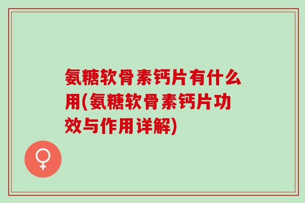 氨糖软骨素钙片有什么用(氨糖软骨素钙片功效与作用详解)