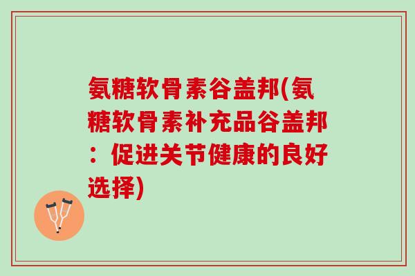 氨糖软骨素谷盖邦(氨糖软骨素补充品谷盖邦：促进关节健康的良好选择)