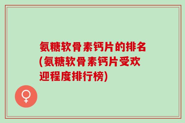 氨糖软骨素钙片的排名(氨糖软骨素钙片受欢迎程度排行榜)