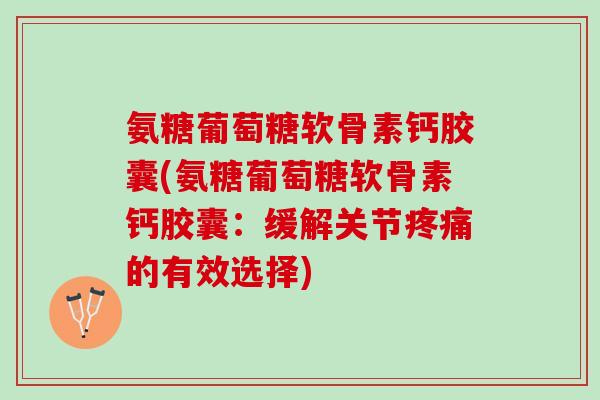 氨糖葡萄糖软骨素钙胶囊(氨糖葡萄糖软骨素钙胶囊：缓解关节疼痛的有效选择)