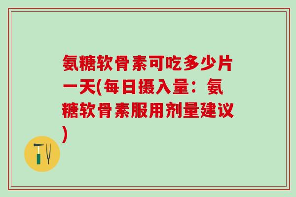 氨糖软骨素可吃多少片一天(每日摄入量：氨糖软骨素服用剂量建议)