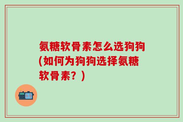 氨糖软骨素怎么选狗狗(如何为狗狗选择氨糖软骨素？)