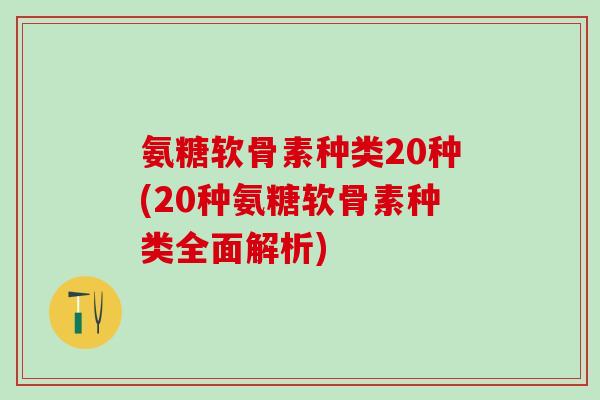 氨糖软骨素种类20种(20种氨糖软骨素种类全面解析)