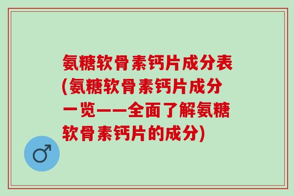 氨糖软骨素钙片成分表(氨糖软骨素钙片成分一览——全面了解氨糖软骨素钙片的成分)