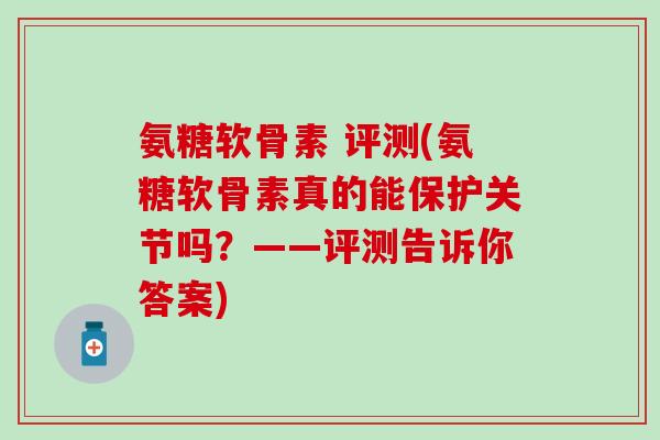 氨糖软骨素 评测(氨糖软骨素真的能保护关节吗？——评测告诉你答案)