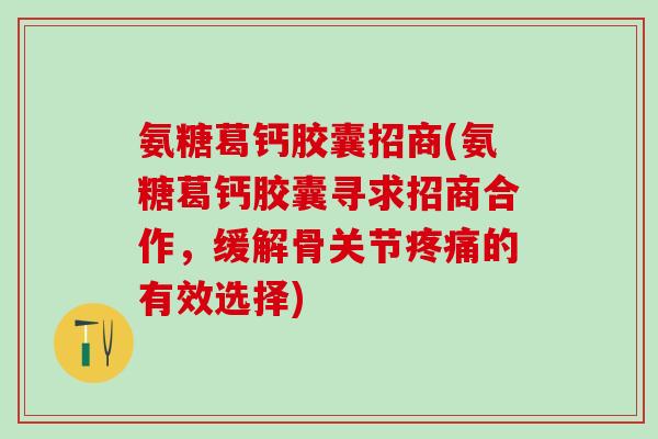 氨糖葛钙胶囊招商(氨糖葛钙胶囊寻求招商合作，缓解骨关节疼痛的有效选择)