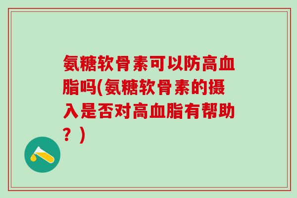 氨糖软骨素可以防高血脂吗(氨糖软骨素的摄入是否对高血脂有帮助？)