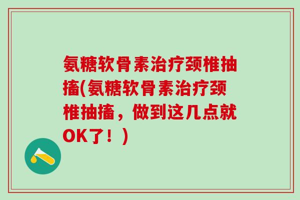氨糖软骨素治疗颈椎抽搐(氨糖软骨素治疗颈椎抽搐，做到这几点就OK了！)