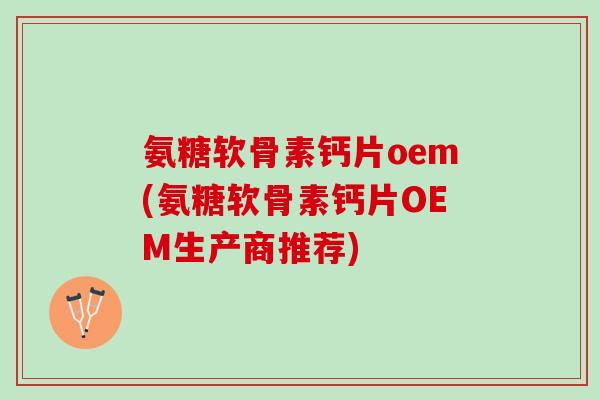 氨糖软骨素钙片oem(氨糖软骨素钙片OEM生产商推荐)