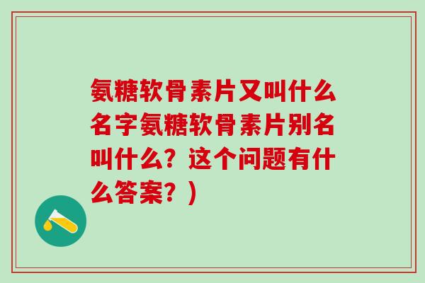 氨糖软骨素片又叫什么名字氨糖软骨素片别名叫什么?这个问题有什么答案?) 氨糖软骨素片又叫什么名字氨糖软骨素片别名叫什么?这个问题有什么答案?)