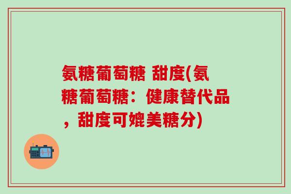 氨糖葡萄糖 甜度(氨糖葡萄糖：健康替代品，甜度可媲美糖分)