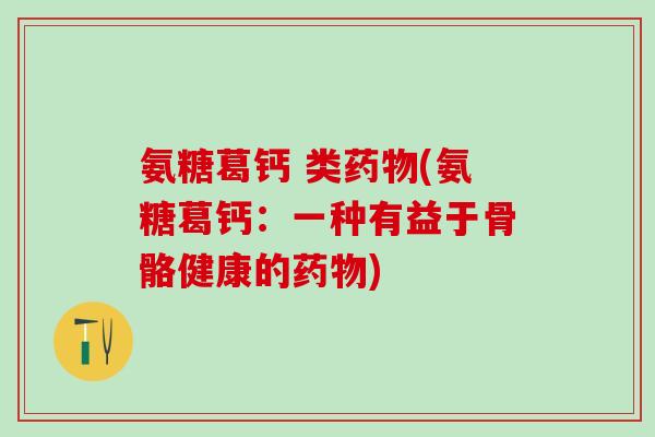 氨糖葛钙 类药物(氨糖葛钙：一种有益于骨骼健康的药物)
