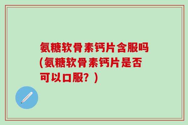 氨糖软骨素钙片含服吗(氨糖软骨素钙片是否可以口服？)