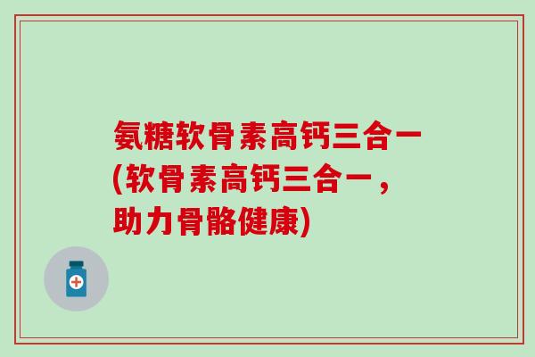 氨糖软骨素高钙三合一(软骨素高钙三合一，助力骨骼健康)