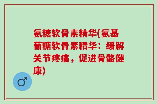 氨糖软骨素精华(氨基葡糖软骨素精华：缓解关节，促进骨骼健康)