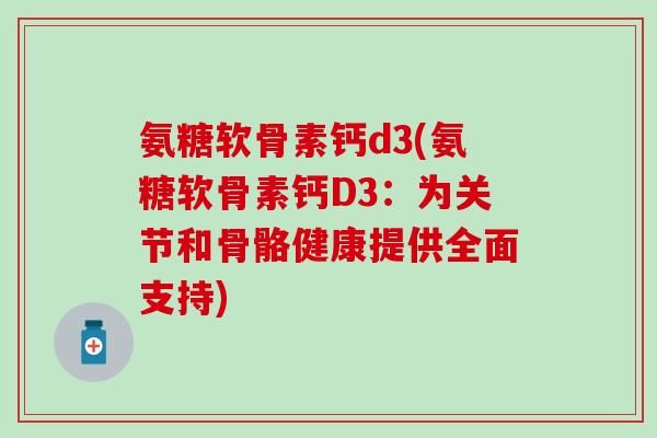 氨糖软骨素钙d3(氨糖软骨素钙D3：为关节和骨骼健康提供全面支持)